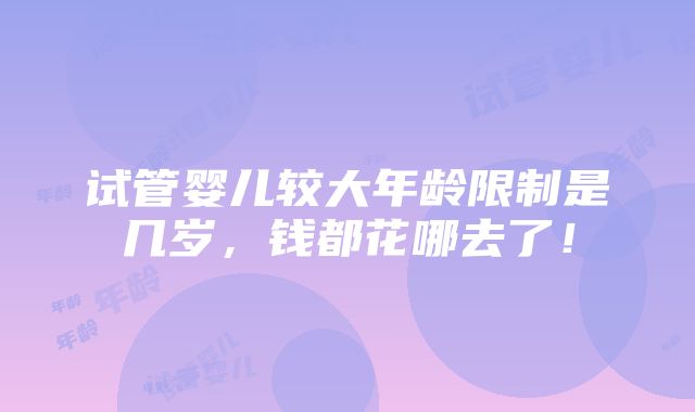 试管婴儿较大年龄限制是几岁，钱都花哪去了！