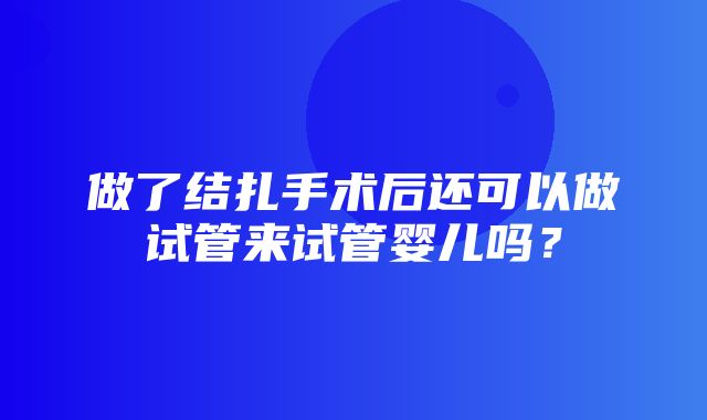 做了结扎手术后还可以做试管来试管婴儿吗？