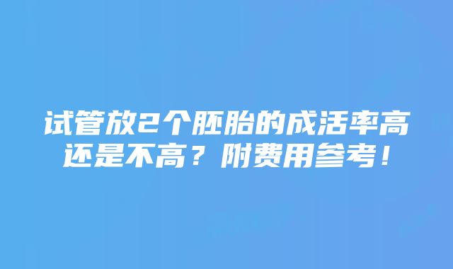 试管放2个胚胎的成活率高还是不高？附费用参考！