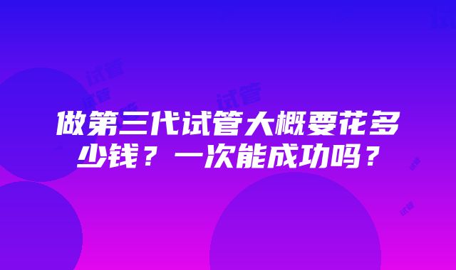 做第三代试管大概要花多少钱？一次能成功吗？