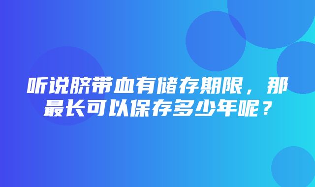 听说脐带血有储存期限，那最长可以保存多少年呢？