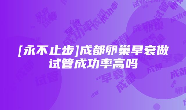 [永不止步]成都卵巢早衰做试管成功率高吗