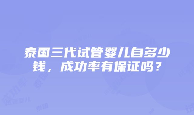 泰国三代试管婴儿自多少钱，成功率有保证吗？