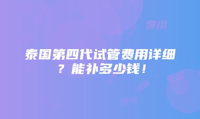 泰国第四代试管费用详细？能补多少钱！