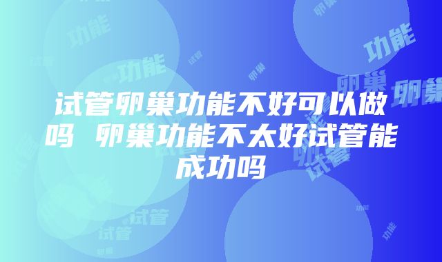 试管卵巢功能不好可以做吗 卵巢功能不太好试管能成功吗