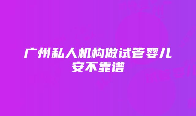 广州私人机构做试管婴儿安不靠谱