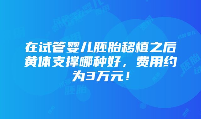 在试管婴儿胚胎移植之后黄体支撑哪种好，费用约为3万元！