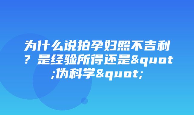 为什么说拍孕妇照不吉利？是经验所得还是"伪科学"