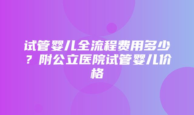 试管婴儿全流程费用多少？附公立医院试管婴儿价格