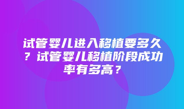 试管婴儿进入移植要多久？试管婴儿移植阶段成功率有多高？