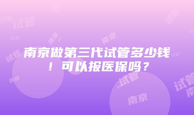 南京做第三代试管多少钱！可以报医保吗？