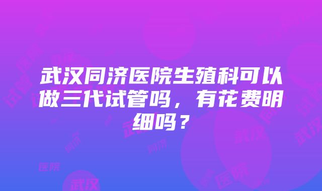 武汉同济医院生殖科可以做三代试管吗，有花费明细吗？