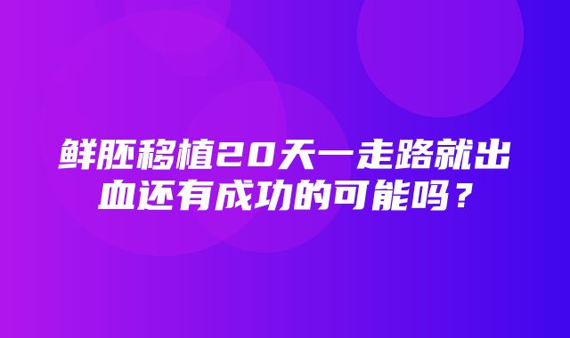 鲜胚移植20天一走路就出血还有成功的可能吗？