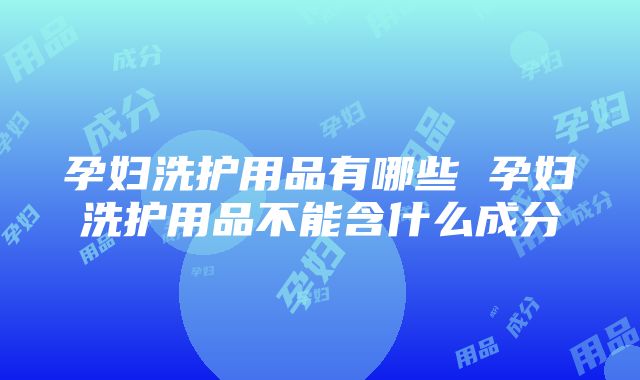 孕妇洗护用品有哪些 孕妇洗护用品不能含什么成分