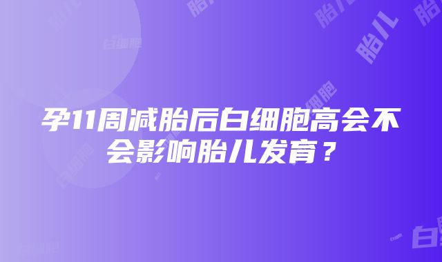 孕11周减胎后白细胞高会不会影响胎儿发育？