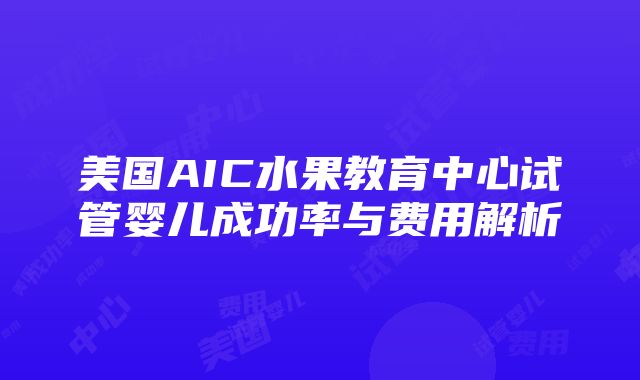 美国AIC水果教育中心试管婴儿成功率与费用解析