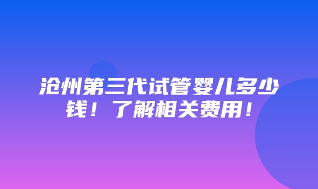 沧州第三代试管婴儿多少钱！了解相关费用！