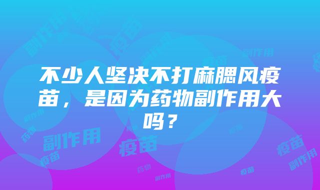 不少人坚决不打麻腮风疫苗，是因为药物副作用大吗？