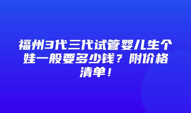 福州3代三代试管婴儿生个娃一般要多少钱？附价格清单！