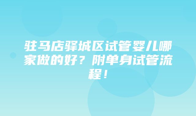 驻马店驿城区试管婴儿哪家做的好？附单身试管流程！