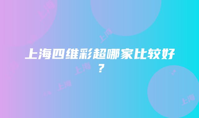 上海四维彩超哪家比较好？