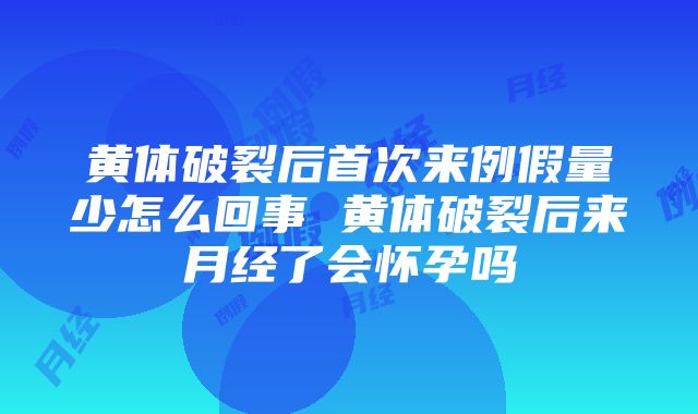 黄体破裂后首次来例假量少怎么回事 黄体破裂后来月经了会怀孕吗