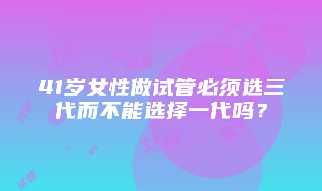 41岁女性做试管必须选三代而不能选择一代吗？