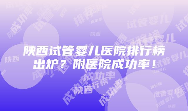 陕西试管婴儿医院排行榜出炉？附医院成功率！