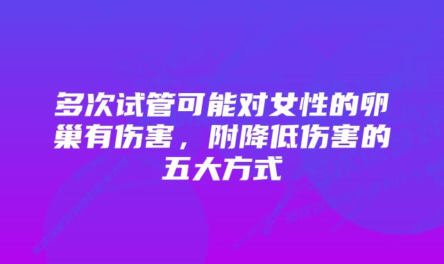 多次试管可能对女性的卵巢有伤害，附降低伤害的五大方式