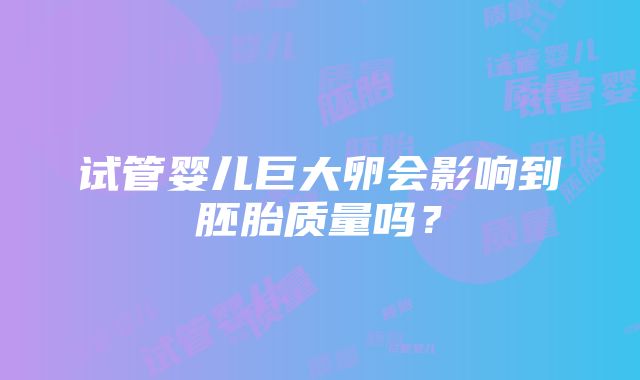 试管婴儿巨大卵会影响到胚胎质量吗？