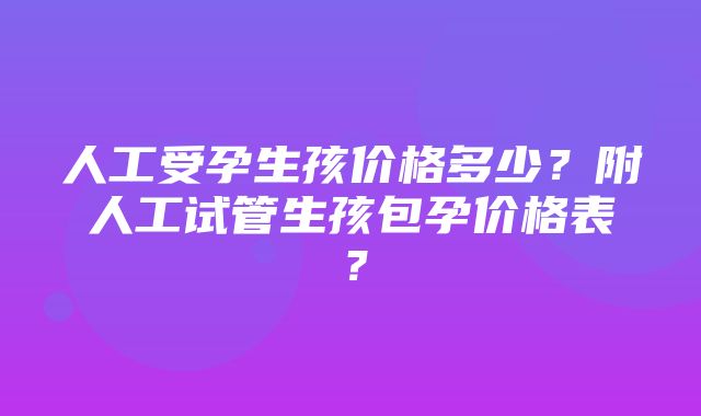 人工受孕生孩价格多少？附人工试管生孩包孕价格表？