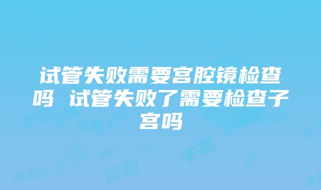 试管失败需要宫腔镜检查吗 试管失败了需要检查子宫吗