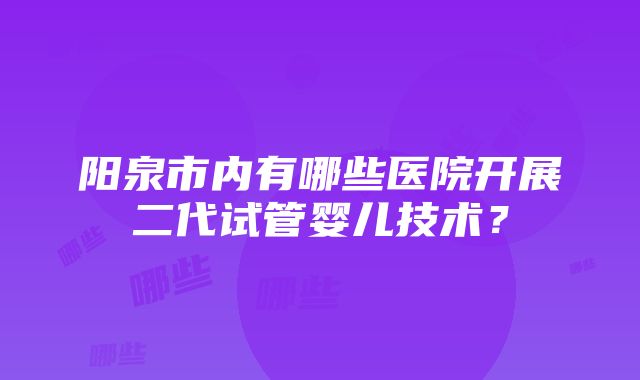 阳泉市内有哪些医院开展二代试管婴儿技术？