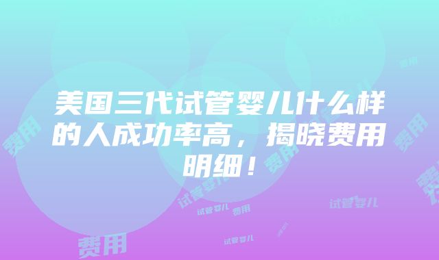 美国三代试管婴儿什么样的人成功率高，揭晓费用明细！