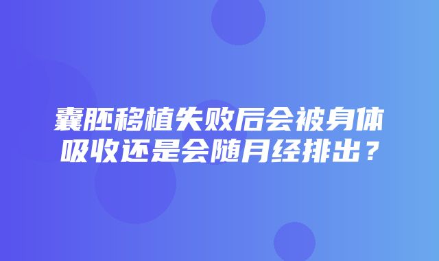 囊胚移植失败后会被身体吸收还是会随月经排出？