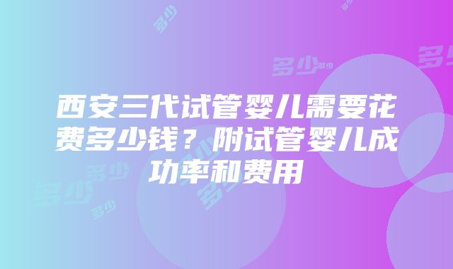 西安三代试管婴儿需要花费多少钱？附试管婴儿成功率和费用