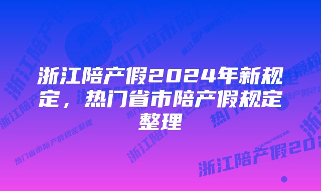 浙江陪产假2024年新规定，热门省市陪产假规定整理