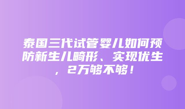 泰国三代试管婴儿如何预防新生儿畸形、实现优生，2万够不够！