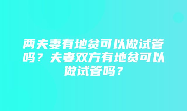 两夫妻有地贫可以做试管吗？夫妻双方有地贫可以做试管吗？