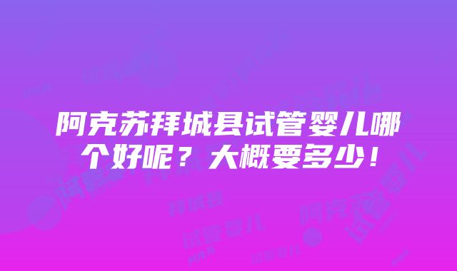 阿克苏拜城县试管婴儿哪个好呢？大概要多少！