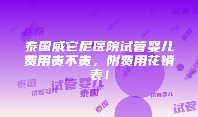 泰国威它尼医院试管婴儿费用贵不贵，附费用花销表！