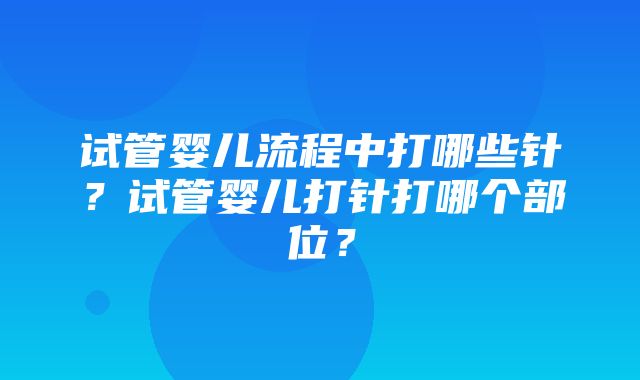 试管婴儿流程中打哪些针？试管婴儿打针打哪个部位？