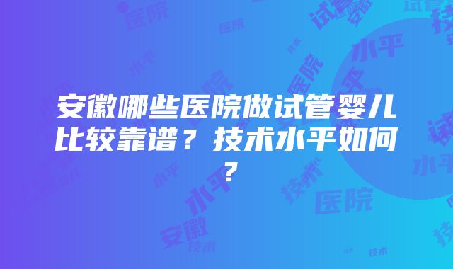 安徽哪些医院做试管婴儿比较靠谱？技术水平如何？