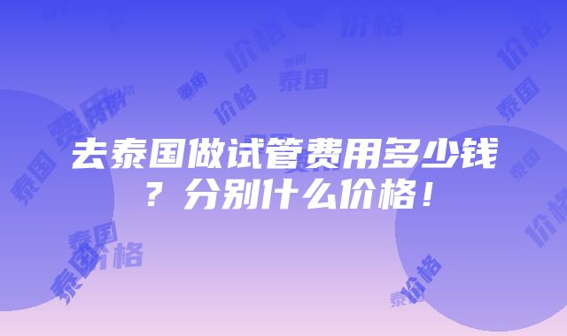 去泰国做试管费用多少钱？分别什么价格！