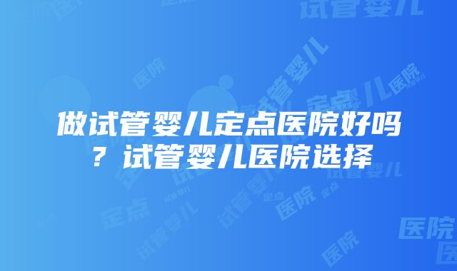 做试管婴儿定点医院好吗？试管婴儿医院选择