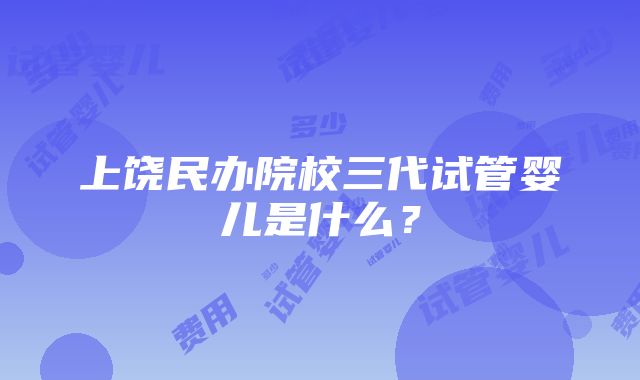 上饶民办院校三代试管婴儿是什么？