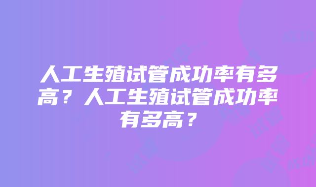 人工生殖试管成功率有多高？人工生殖试管成功率有多高？