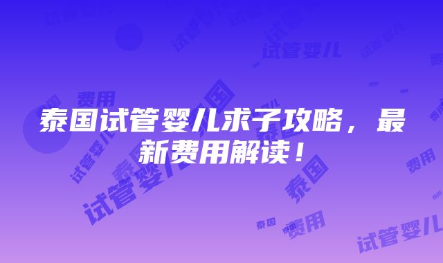 泰国试管婴儿求子攻略，最新费用解读！