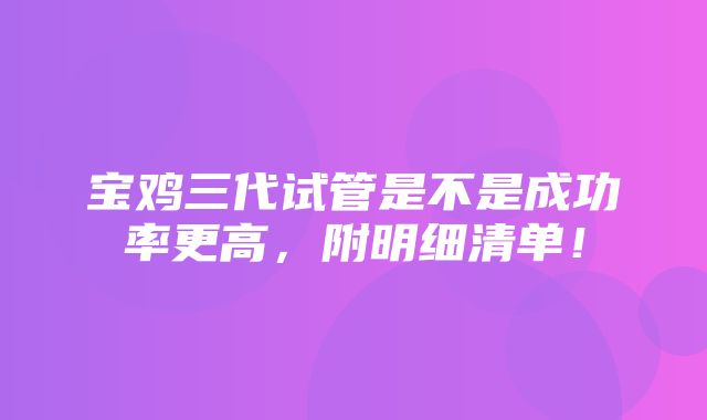 宝鸡三代试管是不是成功率更高，附明细清单！