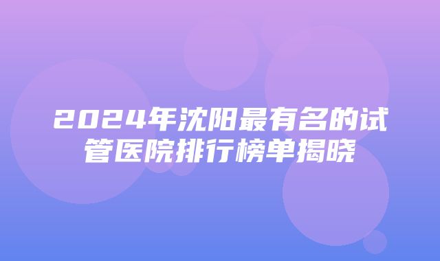 2024年沈阳最有名的试管医院排行榜单揭晓